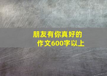 朋友有你真好的作文600字以上