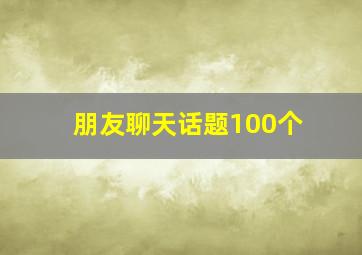 朋友聊天话题100个