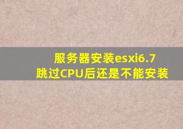 服务器安装esxi6.7跳过CPU后还是不能安装