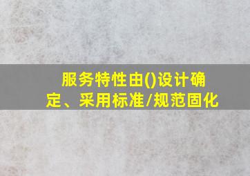 服务特性由()设计确定、采用标准/规范固化