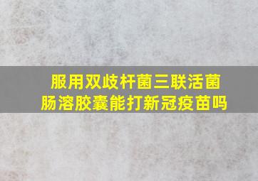 服用双歧杆菌三联活菌肠溶胶囊能打新冠疫苗吗