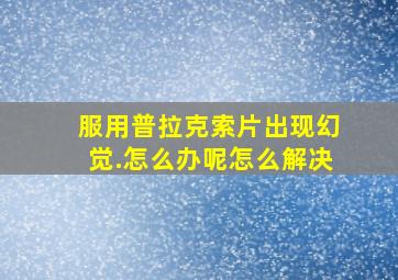 服用普拉克索片出现幻觉.怎么办呢怎么解决