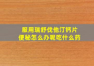 服用瑞舒伐他汀钙片便秘怎么办呢吃什么药