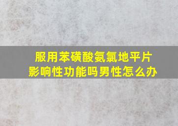 服用苯磺酸氨氯地平片影响性功能吗男性怎么办