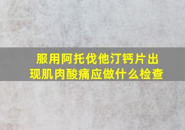 服用阿托伐他汀钙片出现肌肉酸痛应做什么检查