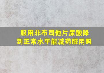 服用非布司他片尿酸降到正常水平能减药服用吗