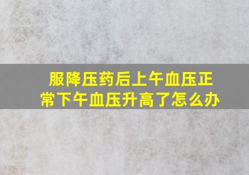 服降压药后上午血压正常下午血压升高了怎么办