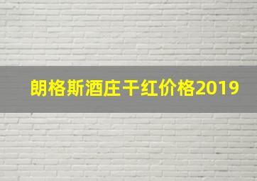 朗格斯酒庄干红价格2019