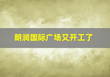 朗润国际广场又开工了