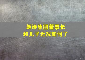 朗诗集团董事长和儿子近况如何了