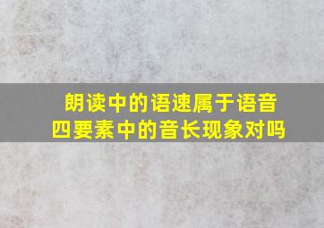 朗读中的语速属于语音四要素中的音长现象对吗