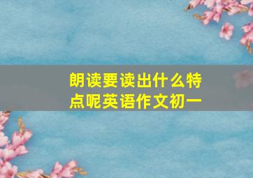 朗读要读出什么特点呢英语作文初一