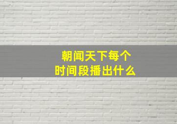 朝闻天下每个时间段播出什么