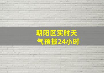 朝阳区实时天气预报24小时