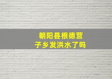 朝阳县根德营子乡发洪水了吗