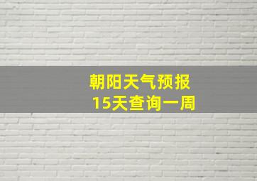 朝阳天气预报15天查询一周