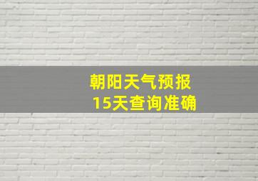 朝阳天气预报15天查询准确