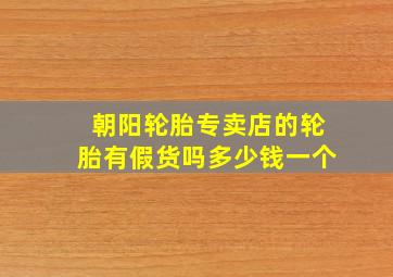 朝阳轮胎专卖店的轮胎有假货吗多少钱一个