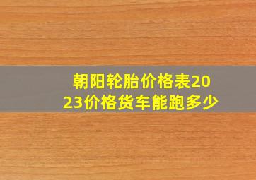 朝阳轮胎价格表2023价格货车能跑多少