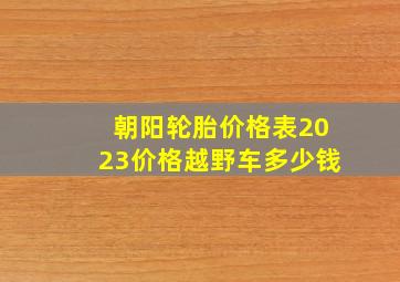 朝阳轮胎价格表2023价格越野车多少钱