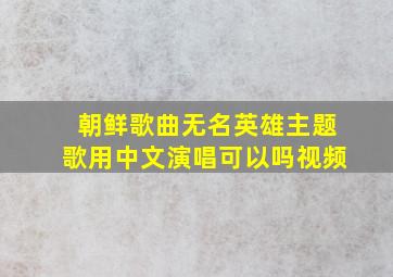 朝鲜歌曲无名英雄主题歌用中文演唱可以吗视频