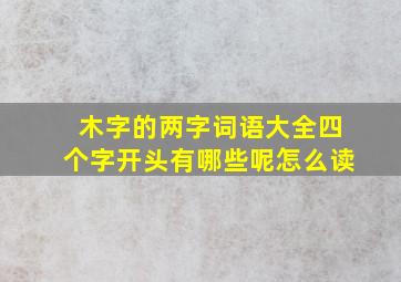 木字的两字词语大全四个字开头有哪些呢怎么读