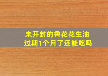 未开封的鲁花花生油过期1个月了还能吃吗