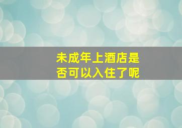 未成年上酒店是否可以入住了呢