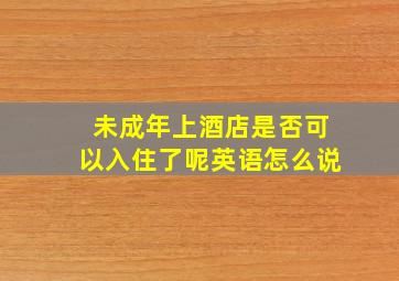 未成年上酒店是否可以入住了呢英语怎么说