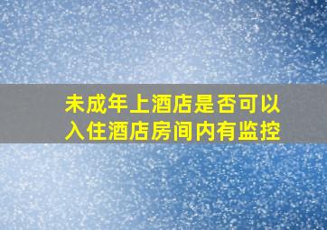 未成年上酒店是否可以入住酒店房间内有监控