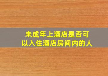 未成年上酒店是否可以入住酒店房间内的人