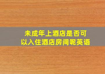 未成年上酒店是否可以入住酒店房间呢英语