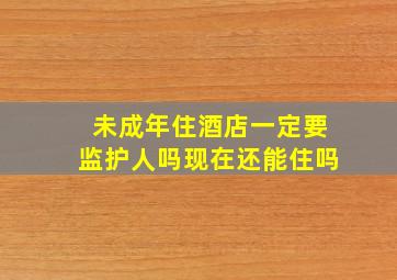 未成年住酒店一定要监护人吗现在还能住吗