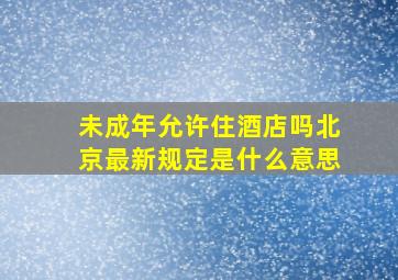 未成年允许住酒店吗北京最新规定是什么意思