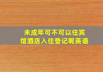 未成年可不可以住宾馆酒店入住登记呢英语