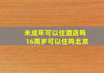 未成年可以住酒店吗16周岁可以住吗北京