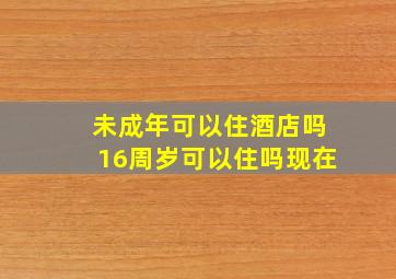 未成年可以住酒店吗16周岁可以住吗现在