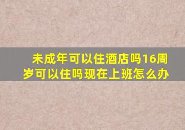 未成年可以住酒店吗16周岁可以住吗现在上班怎么办