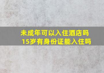 未成年可以入住酒店吗15岁有身份证能入住吗