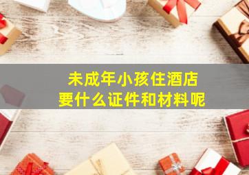 未成年小孩住酒店要什么证件和材料呢