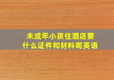 未成年小孩住酒店要什么证件和材料呢英语