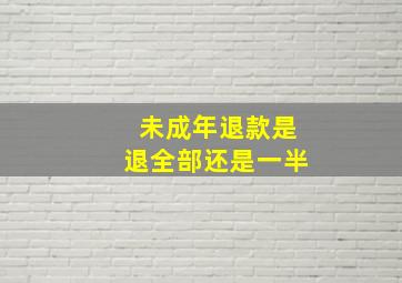 未成年退款是退全部还是一半