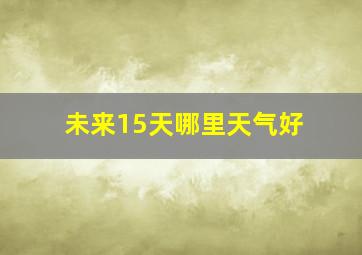 未来15天哪里天气好