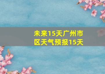 未来15天广州市区天气预报15天