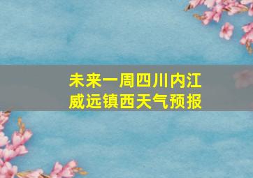 未来一周四川内江威远镇西天气预报