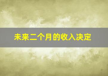 未来二个月的收入决定