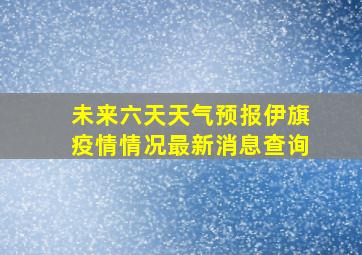 未来六天天气预报伊旗疫情情况最新消息查询