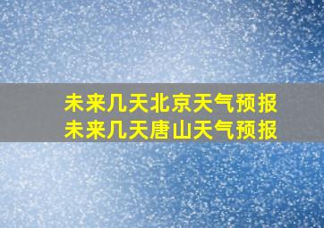 未来几天北京天气预报未来几天唐山天气预报