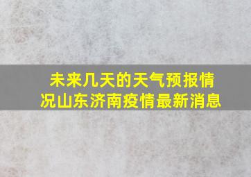 未来几天的天气预报情况山东济南疫情最新消息