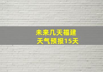 未来几天福建天气预报15天